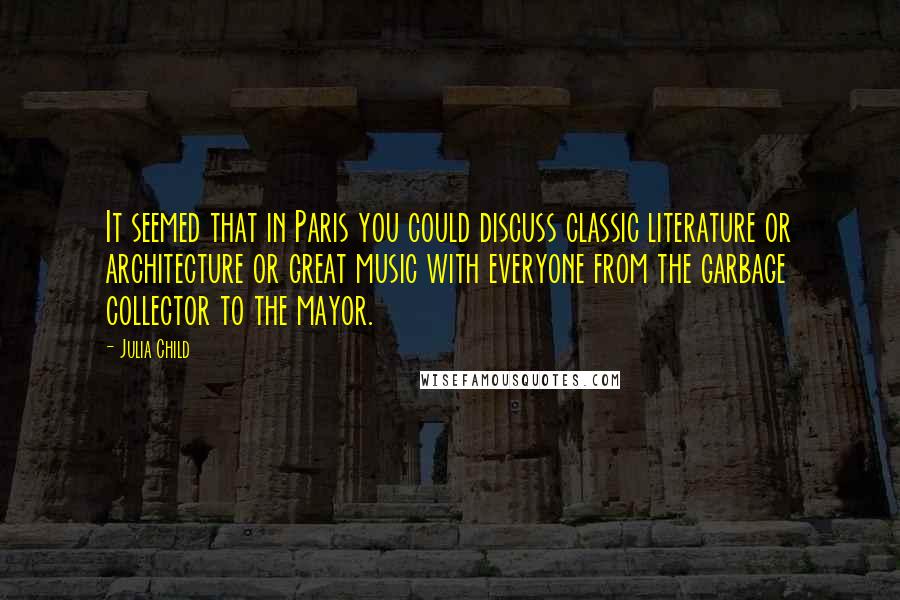 Julia Child Quotes: It seemed that in Paris you could discuss classic literature or architecture or great music with everyone from the garbage collector to the mayor.