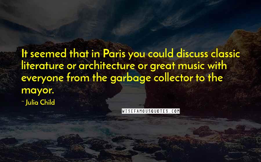 Julia Child Quotes: It seemed that in Paris you could discuss classic literature or architecture or great music with everyone from the garbage collector to the mayor.