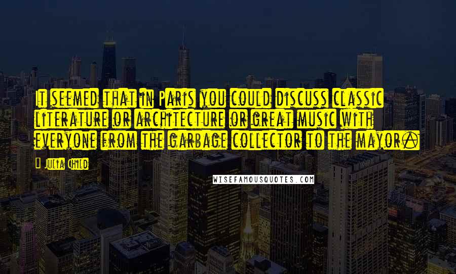 Julia Child Quotes: It seemed that in Paris you could discuss classic literature or architecture or great music with everyone from the garbage collector to the mayor.