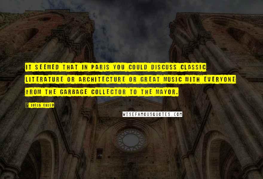 Julia Child Quotes: It seemed that in Paris you could discuss classic literature or architecture or great music with everyone from the garbage collector to the mayor.