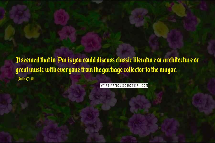 Julia Child Quotes: It seemed that in Paris you could discuss classic literature or architecture or great music with everyone from the garbage collector to the mayor.