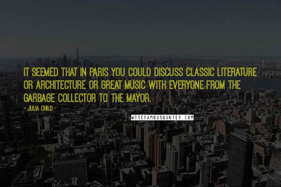 Julia Child Quotes: It seemed that in Paris you could discuss classic literature or architecture or great music with everyone from the garbage collector to the mayor.