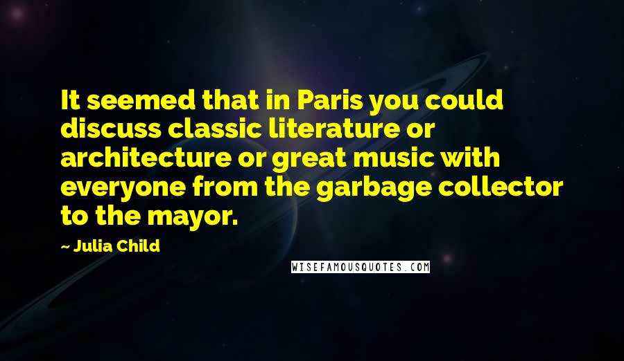 Julia Child Quotes: It seemed that in Paris you could discuss classic literature or architecture or great music with everyone from the garbage collector to the mayor.