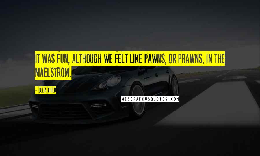 Julia Child Quotes: It was fun, although we felt like pawns, or prawns, in the maelstrom.