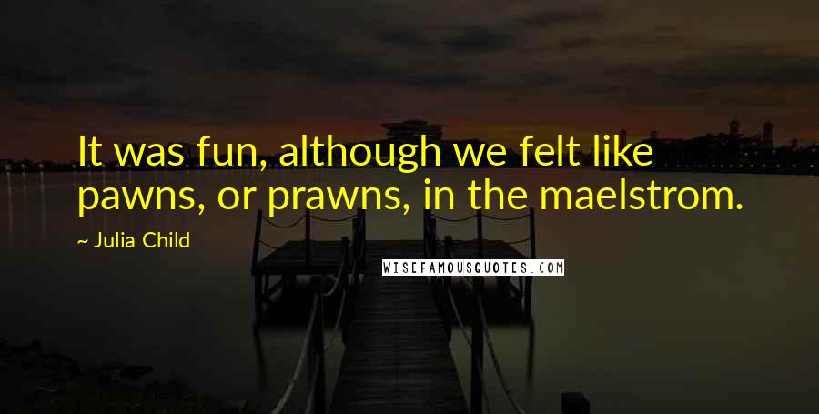 Julia Child Quotes: It was fun, although we felt like pawns, or prawns, in the maelstrom.