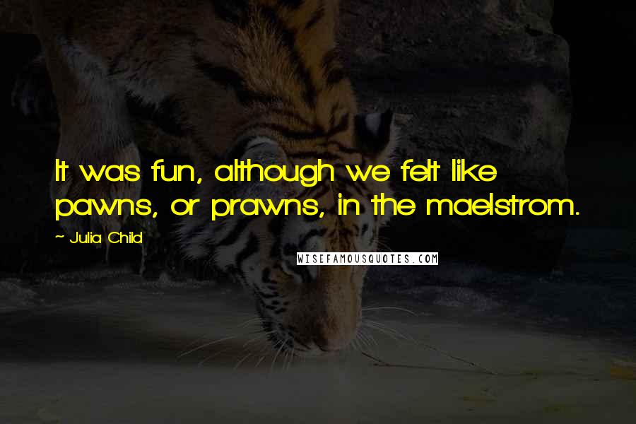 Julia Child Quotes: It was fun, although we felt like pawns, or prawns, in the maelstrom.