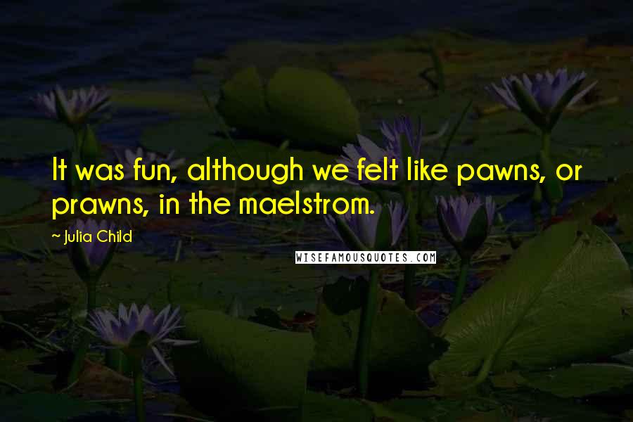 Julia Child Quotes: It was fun, although we felt like pawns, or prawns, in the maelstrom.