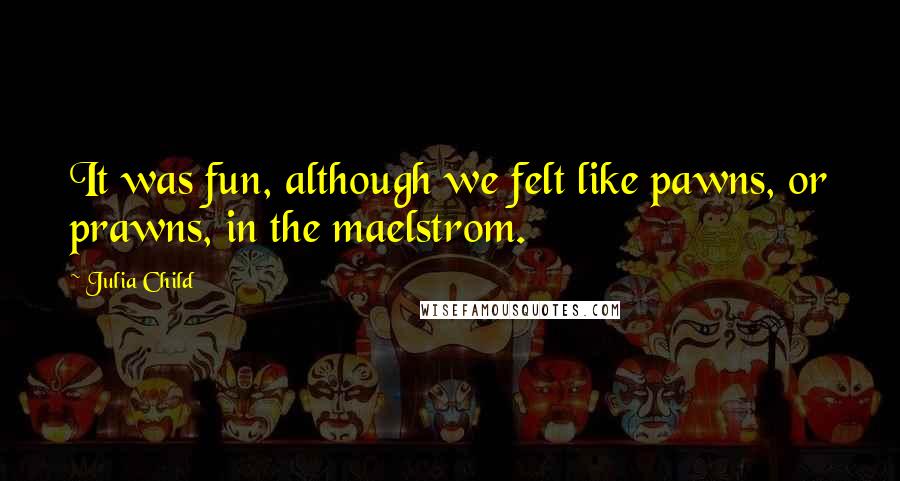 Julia Child Quotes: It was fun, although we felt like pawns, or prawns, in the maelstrom.