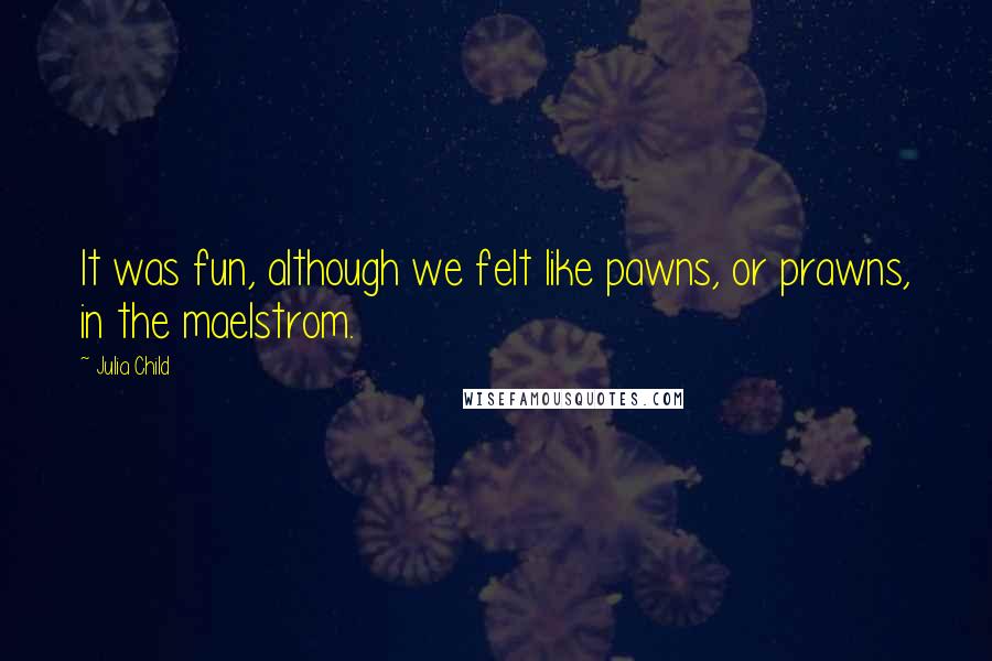 Julia Child Quotes: It was fun, although we felt like pawns, or prawns, in the maelstrom.