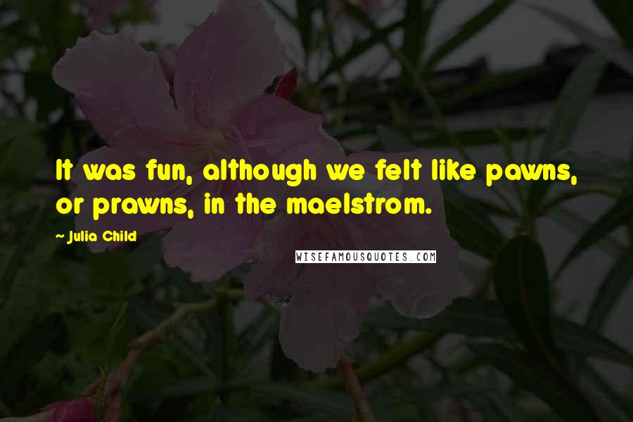 Julia Child Quotes: It was fun, although we felt like pawns, or prawns, in the maelstrom.