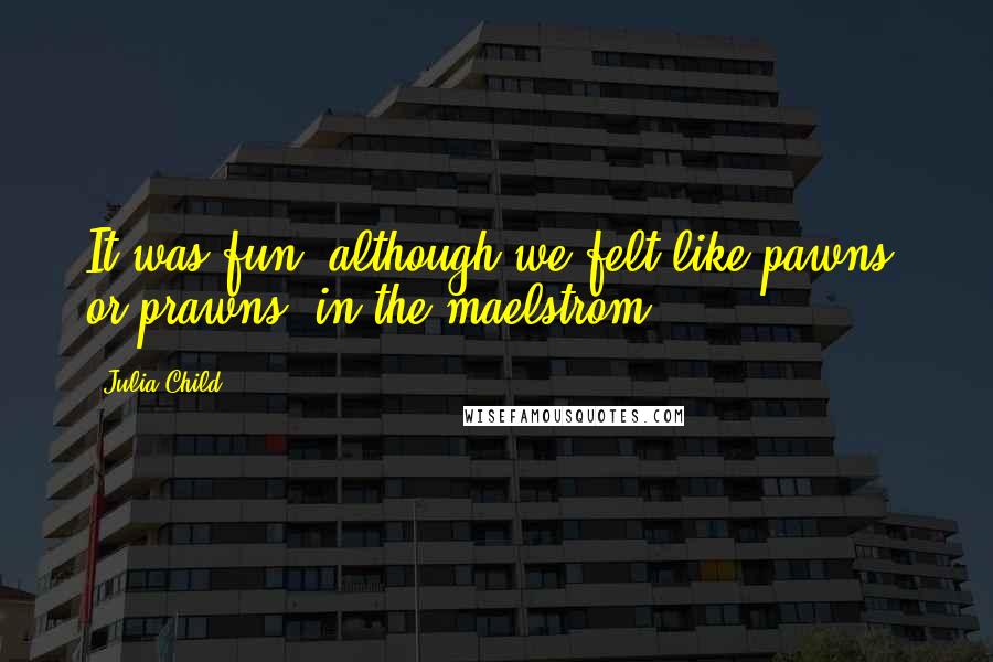 Julia Child Quotes: It was fun, although we felt like pawns, or prawns, in the maelstrom.