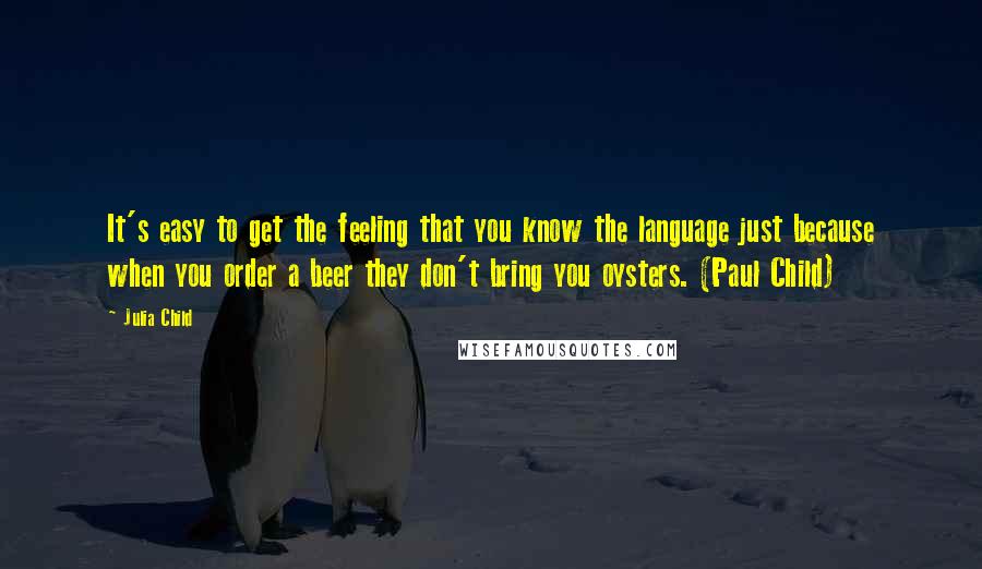 Julia Child Quotes: It's easy to get the feeling that you know the language just because when you order a beer they don't bring you oysters. (Paul Child)