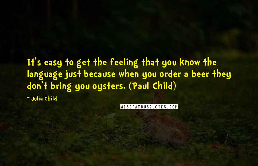 Julia Child Quotes: It's easy to get the feeling that you know the language just because when you order a beer they don't bring you oysters. (Paul Child)