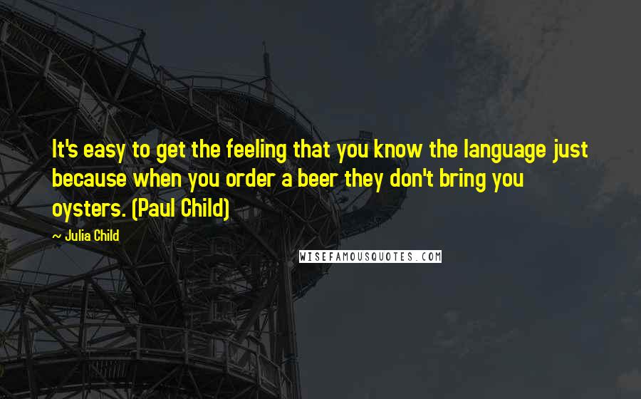 Julia Child Quotes: It's easy to get the feeling that you know the language just because when you order a beer they don't bring you oysters. (Paul Child)