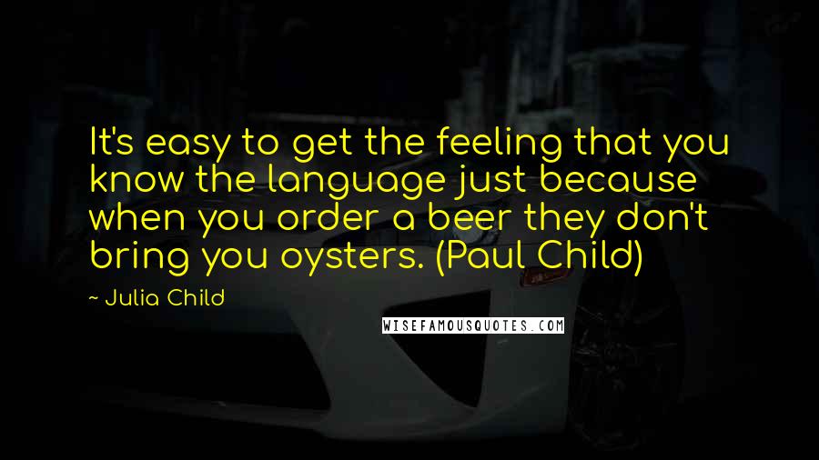 Julia Child Quotes: It's easy to get the feeling that you know the language just because when you order a beer they don't bring you oysters. (Paul Child)
