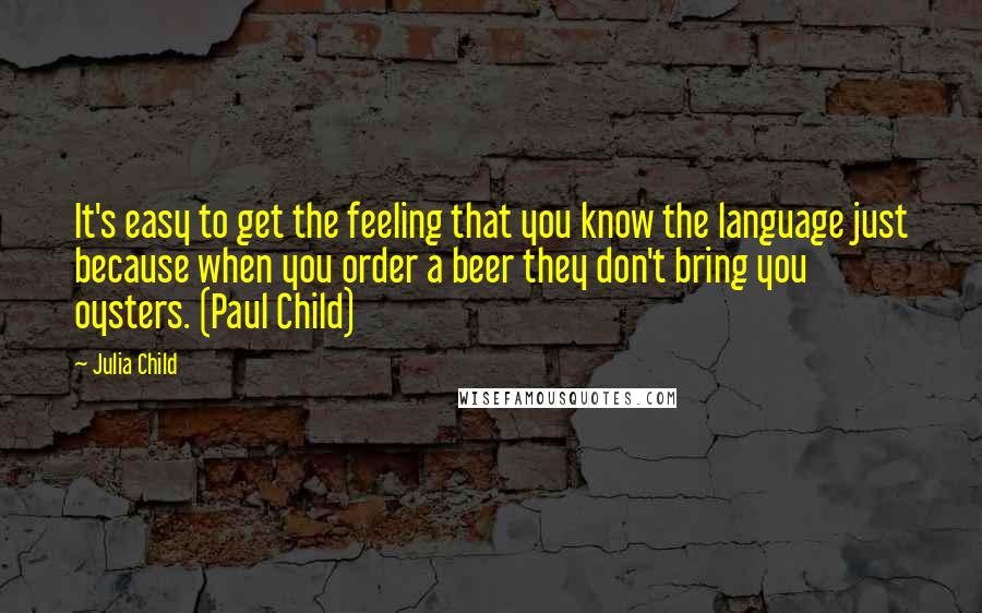 Julia Child Quotes: It's easy to get the feeling that you know the language just because when you order a beer they don't bring you oysters. (Paul Child)