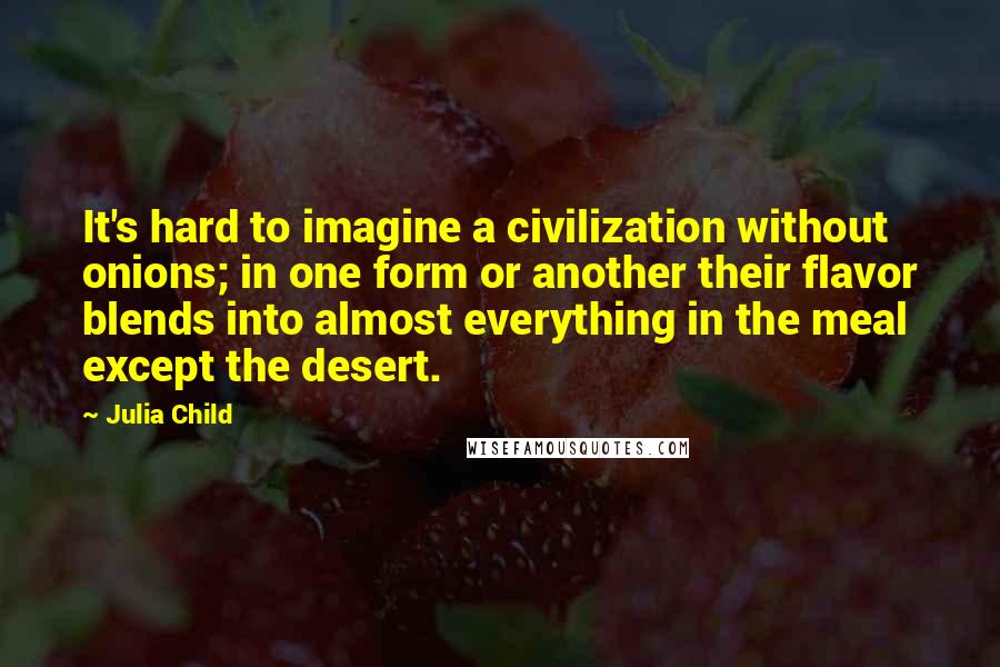 Julia Child Quotes: It's hard to imagine a civilization without onions; in one form or another their flavor blends into almost everything in the meal except the desert.