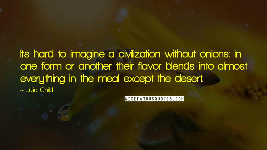 Julia Child Quotes: It's hard to imagine a civilization without onions; in one form or another their flavor blends into almost everything in the meal except the desert.