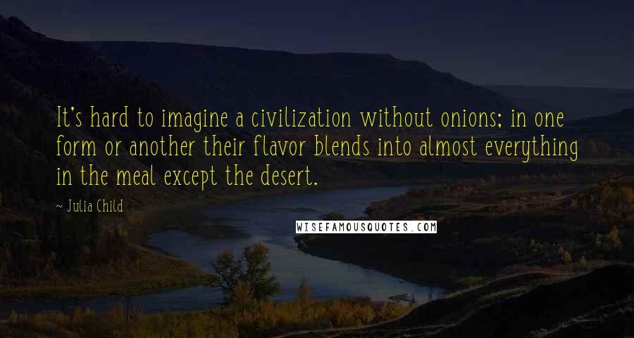 Julia Child Quotes: It's hard to imagine a civilization without onions; in one form or another their flavor blends into almost everything in the meal except the desert.