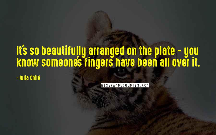 Julia Child Quotes: It's so beautifully arranged on the plate - you know someone's fingers have been all over it.