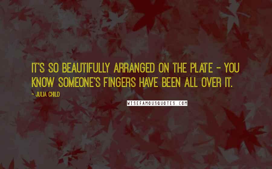 Julia Child Quotes: It's so beautifully arranged on the plate - you know someone's fingers have been all over it.