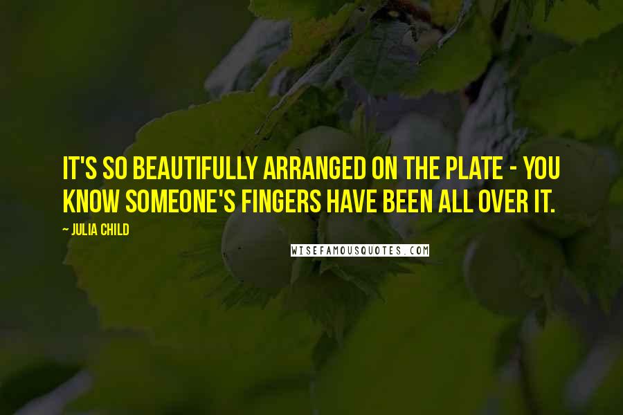 Julia Child Quotes: It's so beautifully arranged on the plate - you know someone's fingers have been all over it.