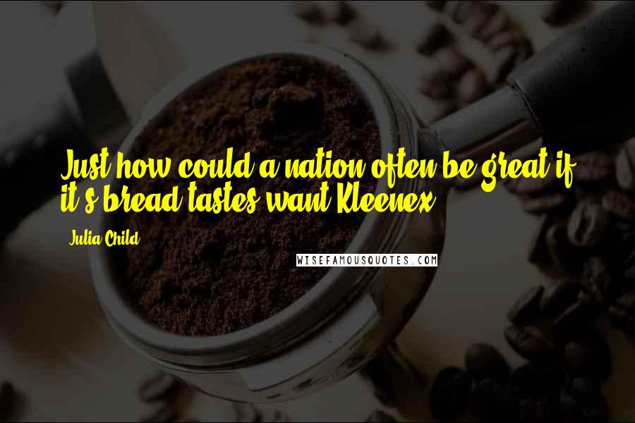 Julia Child Quotes: Just how could a nation often be great if it's bread tastes want Kleenex.