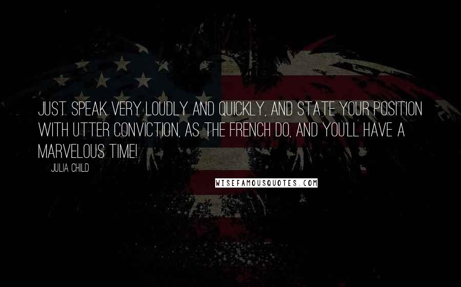 Julia Child Quotes: Just speak very loudly and quickly, and state your position with utter conviction, as the French do, and you'll have a marvelous time!