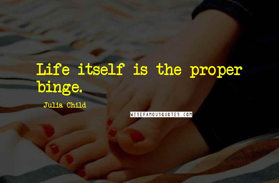 Julia Child Quotes: Life itself is the proper binge.