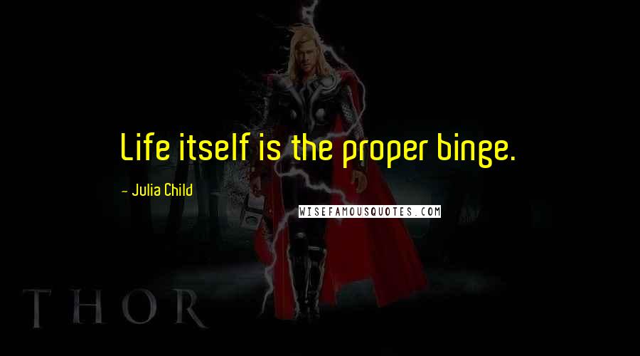 Julia Child Quotes: Life itself is the proper binge.