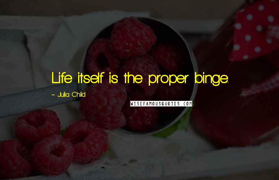 Julia Child Quotes: Life itself is the proper binge.