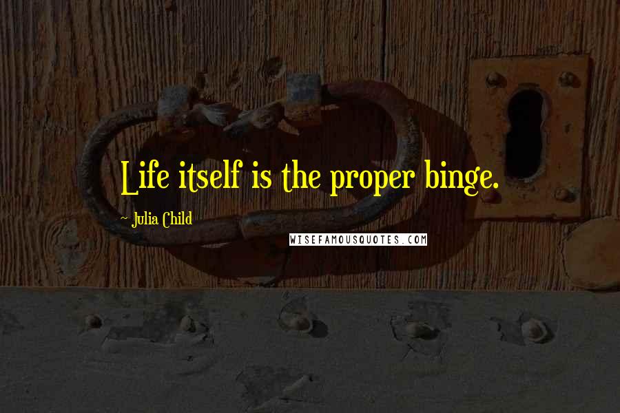 Julia Child Quotes: Life itself is the proper binge.