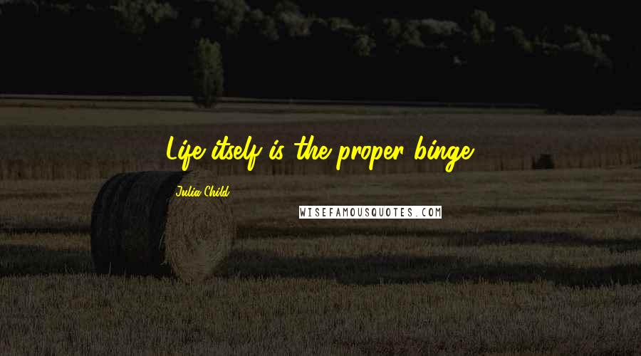 Julia Child Quotes: Life itself is the proper binge.