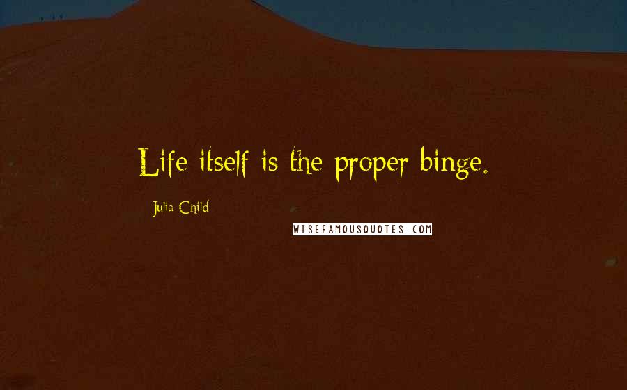 Julia Child Quotes: Life itself is the proper binge.