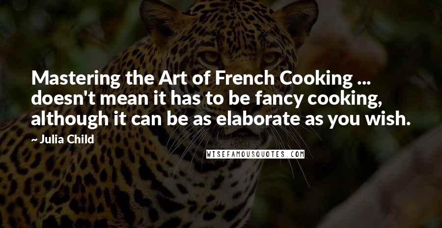 Julia Child Quotes: Mastering the Art of French Cooking ... doesn't mean it has to be fancy cooking, although it can be as elaborate as you wish.