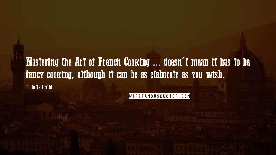 Julia Child Quotes: Mastering the Art of French Cooking ... doesn't mean it has to be fancy cooking, although it can be as elaborate as you wish.