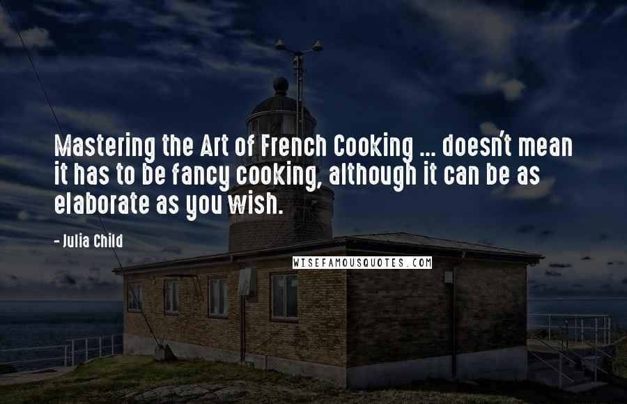 Julia Child Quotes: Mastering the Art of French Cooking ... doesn't mean it has to be fancy cooking, although it can be as elaborate as you wish.