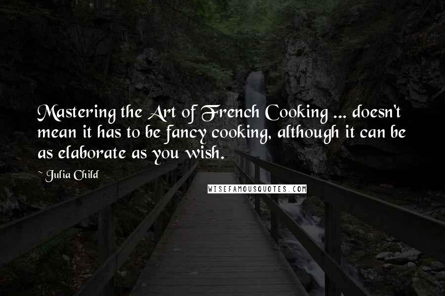 Julia Child Quotes: Mastering the Art of French Cooking ... doesn't mean it has to be fancy cooking, although it can be as elaborate as you wish.