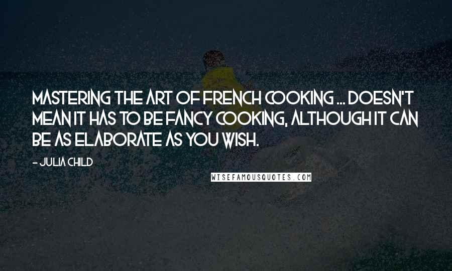 Julia Child Quotes: Mastering the Art of French Cooking ... doesn't mean it has to be fancy cooking, although it can be as elaborate as you wish.