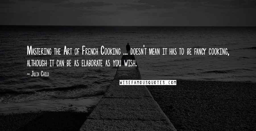 Julia Child Quotes: Mastering the Art of French Cooking ... doesn't mean it has to be fancy cooking, although it can be as elaborate as you wish.