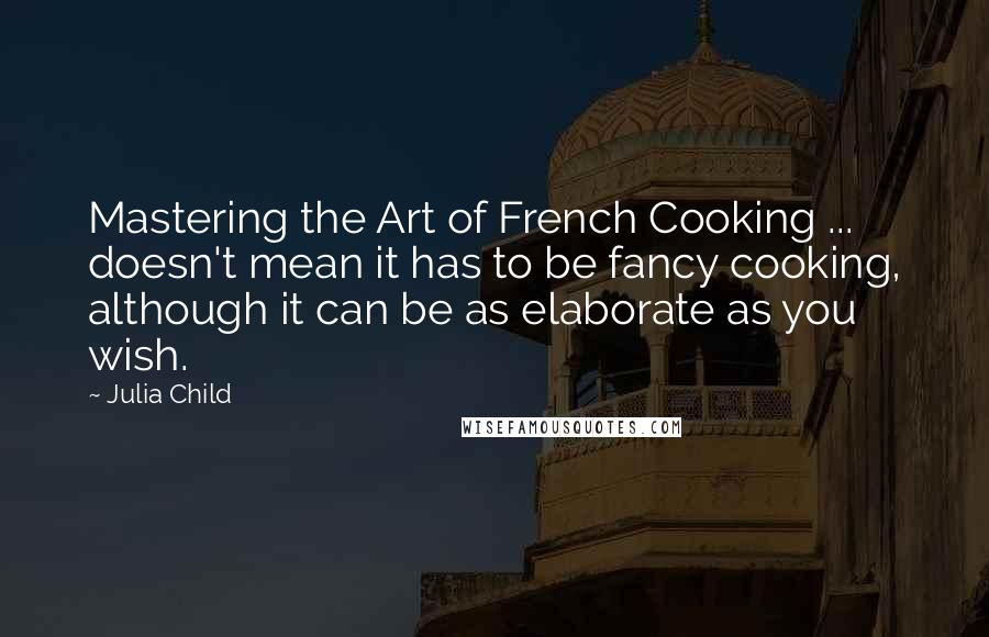 Julia Child Quotes: Mastering the Art of French Cooking ... doesn't mean it has to be fancy cooking, although it can be as elaborate as you wish.