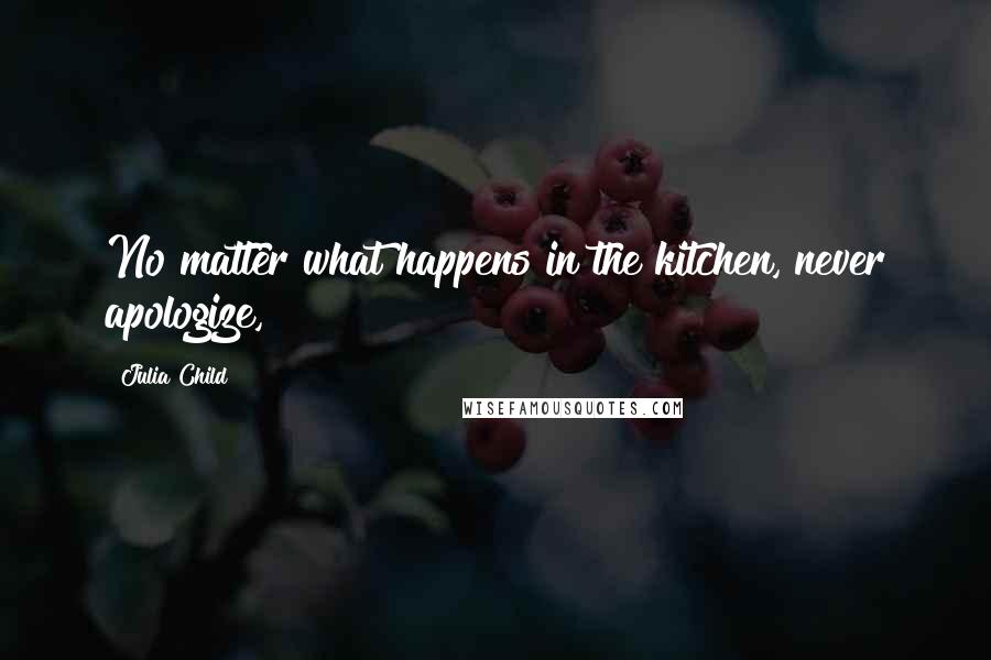 Julia Child Quotes: No matter what happens in the kitchen, never apologize,