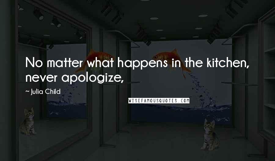 Julia Child Quotes: No matter what happens in the kitchen, never apologize,