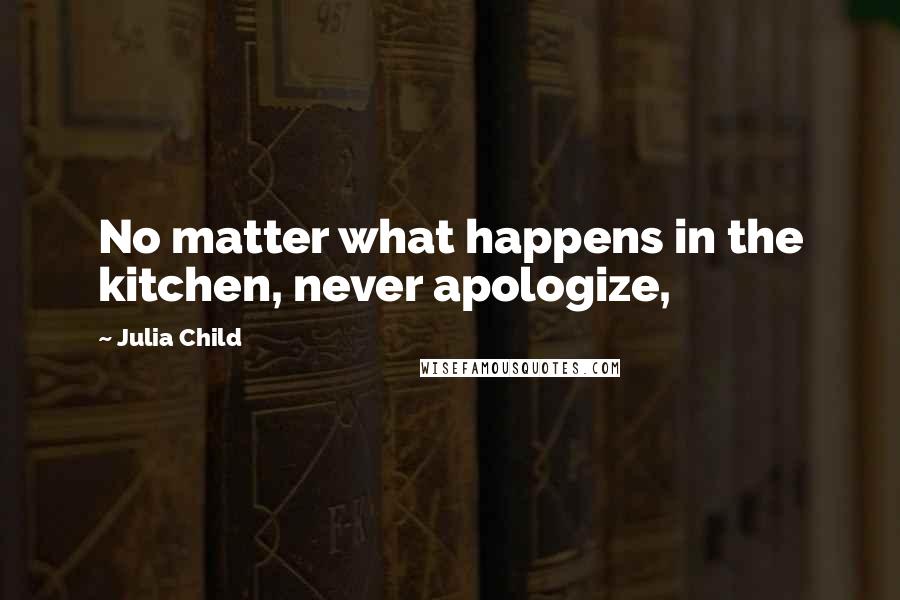 Julia Child Quotes: No matter what happens in the kitchen, never apologize,