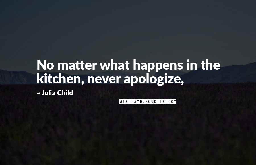 Julia Child Quotes: No matter what happens in the kitchen, never apologize,