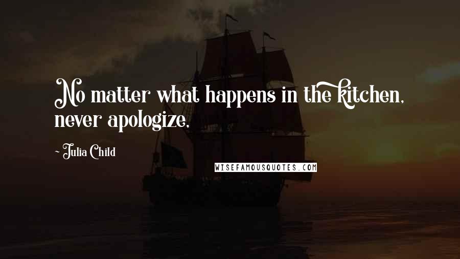 Julia Child Quotes: No matter what happens in the kitchen, never apologize,