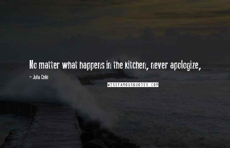 Julia Child Quotes: No matter what happens in the kitchen, never apologize,