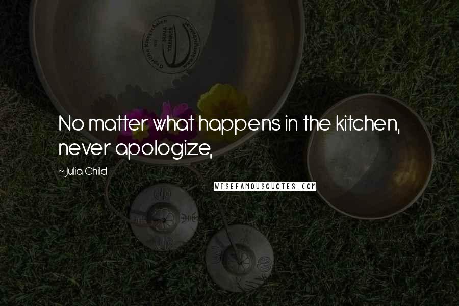 Julia Child Quotes: No matter what happens in the kitchen, never apologize,