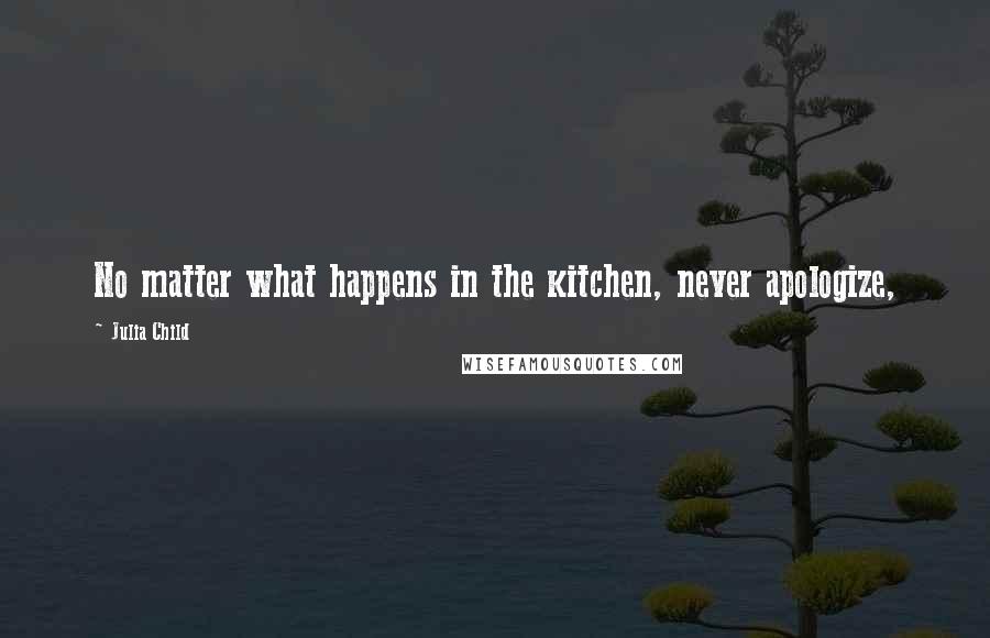 Julia Child Quotes: No matter what happens in the kitchen, never apologize,
