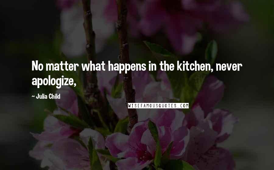 Julia Child Quotes: No matter what happens in the kitchen, never apologize,